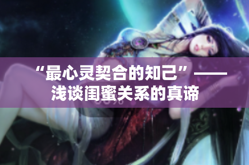 “最心灵契合的知己”——浅谈闺蜜关系的真谛