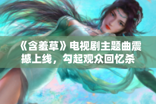 《含羞草》电视剧主题曲震撼上线，勾起观众回忆杀