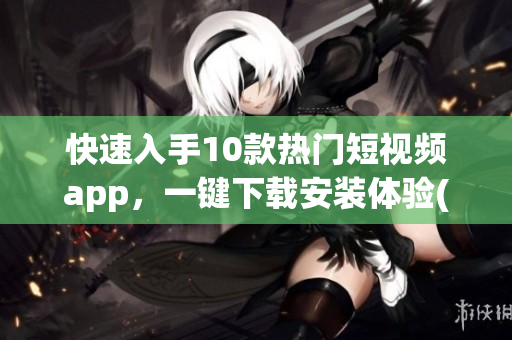 快速入手10款热门短视频app，一键下载安装体验(1)