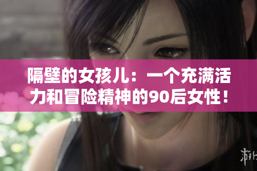 隔壁的女孩儿：一个充满活力和冒险精神的90后女性！