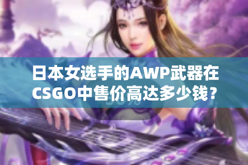 日本女选手的AWP武器在CSGO中售价高达多少钱？