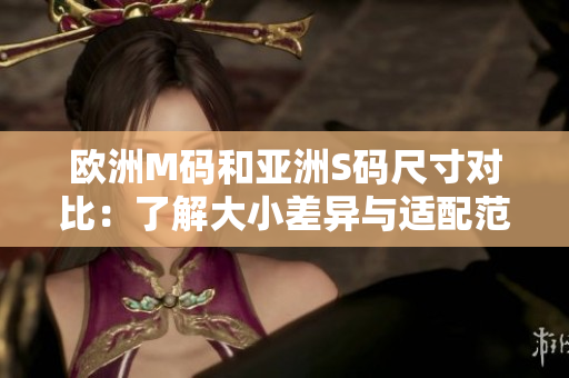 欧洲M码和亚洲S码尺寸对比：了解大小差异与适配范围