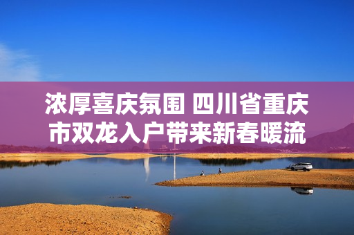 浓厚喜庆氛围 四川省重庆市双龙入户带来新春暖流