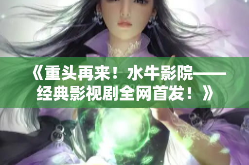 《重头再来！水牛影院——经典影视剧全网首发！》
