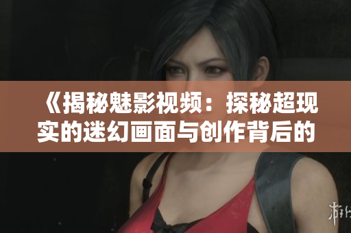 《揭秘魅影视频：探秘超现实的迷幻画面与创作背后的艺术之美》