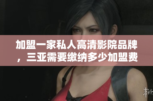 加盟一家私人高清影院品牌，三亚需要缴纳多少加盟费？