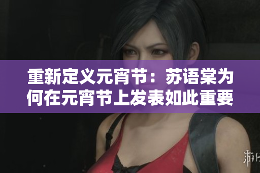 重新定义元宵节：苏语棠为何在元宵节上发表如此重要的言论？