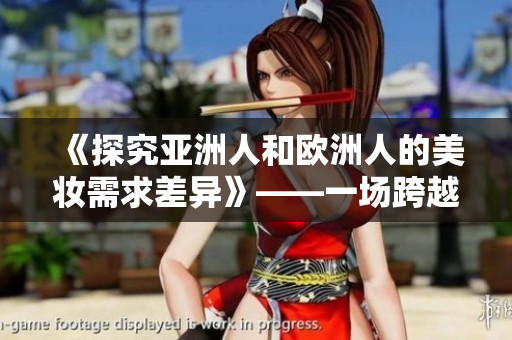 《探究亚洲人和欧洲人的美妆需求差异》——一场跨越文化边界的美容探寻