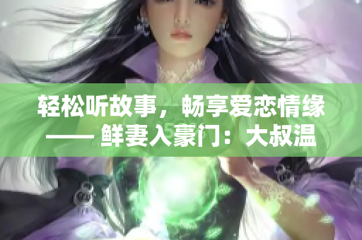 轻松听故事，畅享爱恋情缘—— 鲜妻入豪门：大叔温柔篇