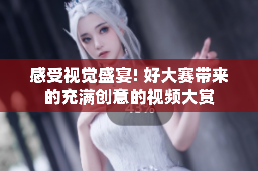 感受视觉盛宴! 好大赛带来的充满创意的视频大赏