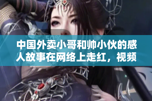 中国外卖小哥和帅小伙的感人故事在网络上走红，视频感动千万网友！