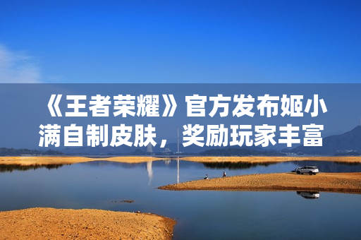 《王者荣耀》官方发布姬小满自制皮肤，奖励玩家丰富多彩的游戏体验
