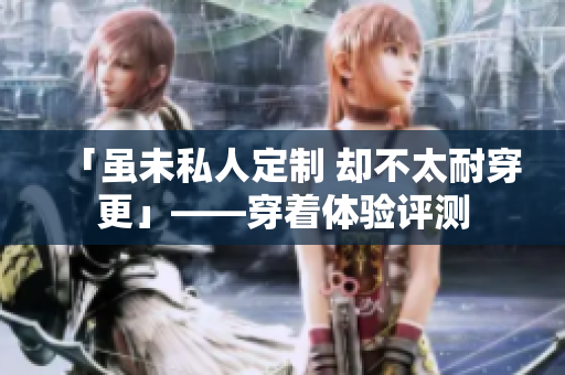 「虽未私人定制 却不太耐穿更」——穿着体验评测