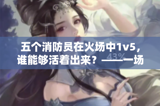 五个消防员在火场中1v5，谁能够活着出来？——一场生死对决