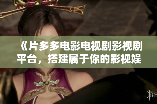 《片多多电影电视剧影视剧平台，搭建属于你的影视娱乐世界》