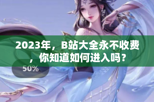 2023年，B站大全永不收费，你知道如何进入吗？