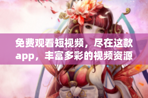 免费观看短视频，尽在这款app，丰富多彩的视频资源等你来看!