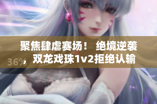 聚焦肆虐赛场！ 绝境逆袭，双龙戏珠1v2拒绝认输