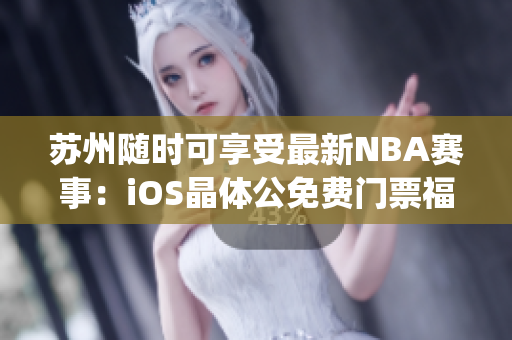 苏州随时可享受最新NBA赛事：iOS晶体公免费门票福利(1)