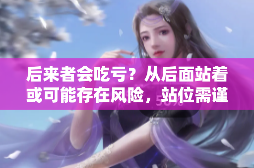后来者会吃亏？从后面站着或可能存在风险，站位需谨慎考虑