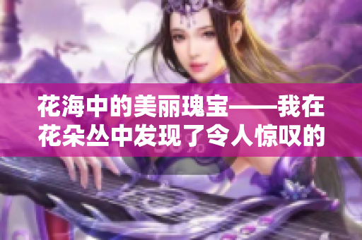 花海中的美丽瑰宝——我在花朵丛中发现了令人惊叹的奇迹！