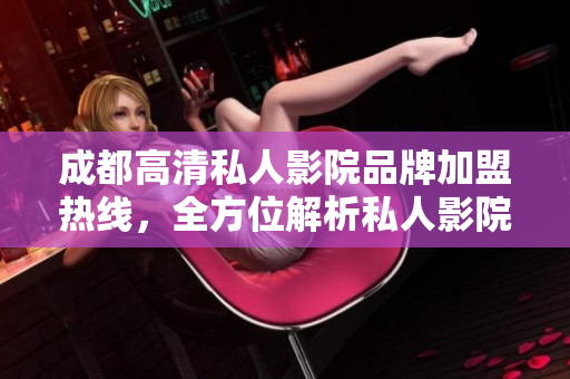 成都高清私人影院品牌加盟热线，全方位解析私人影院加盟优势