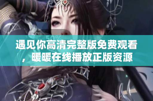 遇见你高清完整版免费观看，暖暖在线播放正版资源
