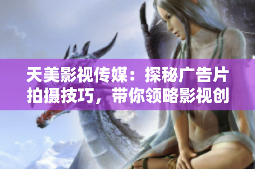 天美影视传媒：探秘广告片拍摄技巧，带你领略影视创作的精彩过程