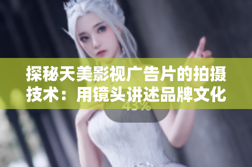 探秘天美影视广告片的拍摄技术：用镜头讲述品牌文化与价值观