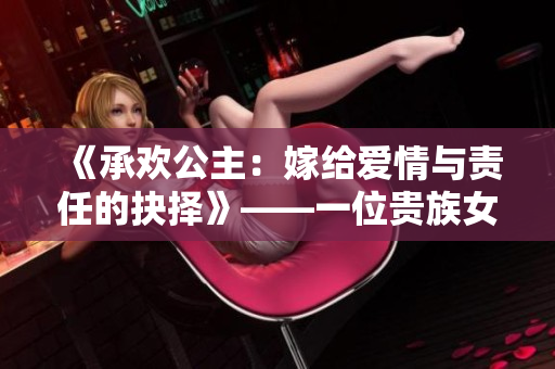 《承欢公主：嫁给爱情与责任的抉择》——一位贵族女儿的命运选择
