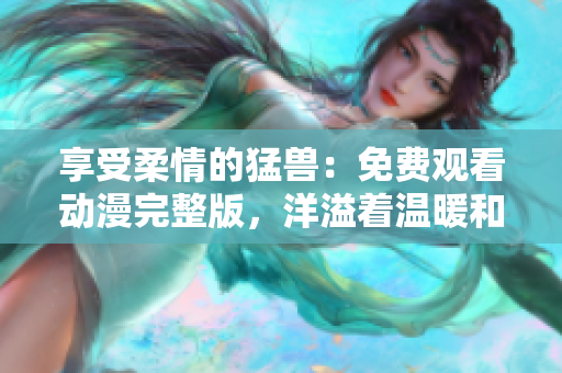 享受柔情的猛兽：免费观看动漫完整版，洋溢着温暖和关怀，别错过啦！