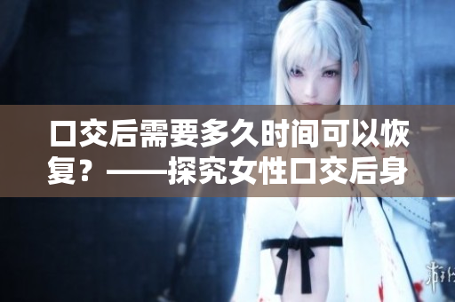 口交后需要多久时间可以恢复？——探究女性口交后身体恢复情况