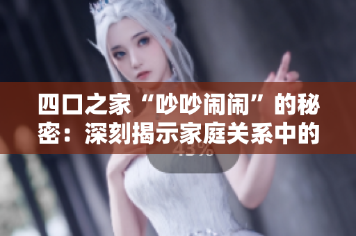 四口之家“吵吵闹闹”的秘密：深刻揭示家庭关系中的共性困境