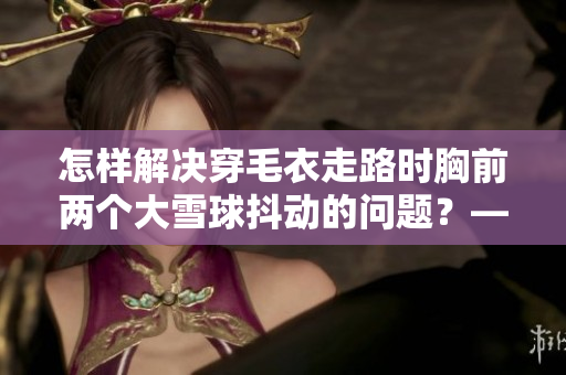 怎样解决穿毛衣走路时胸前两个大雪球抖动的问题？——一位编辑的独白