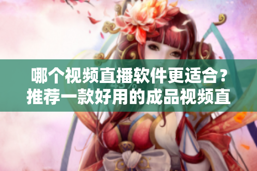 哪个视频直播软件更适合？推荐一款好用的成品视频直播软件