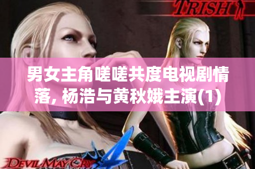 男女主角嗟嗟共度电视剧情落, 杨浩与黄秋娥主演(1)