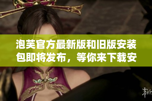泡芙官方最新版和旧版安装包即将发布，等你来下载安装!(1)
