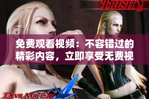 免费观看视频：不容错过的精彩内容，立即享受无费视频欣赏