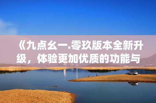 《九点幺一.零玖版本全新升级，体验更加优质的功能与性能》(1)