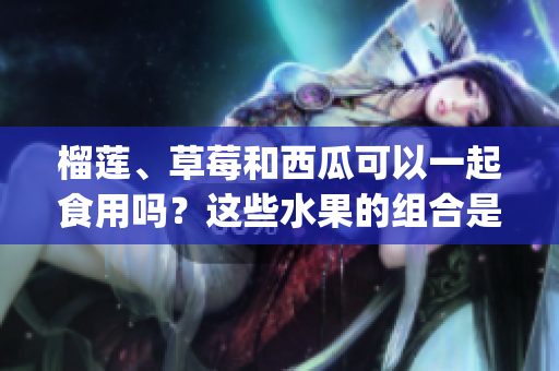 榴莲、草莓和西瓜可以一起食用吗？这些水果的组合是否安全？(1)