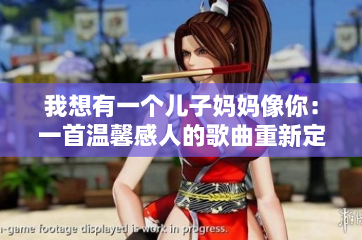 我想有一个儿子妈妈像你：一首温馨感人的歌曲重新定义了母爱的意义