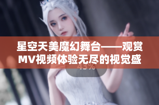 星空天美魔幻舞台——观赏MV视频体验无尽的视觉盛宴