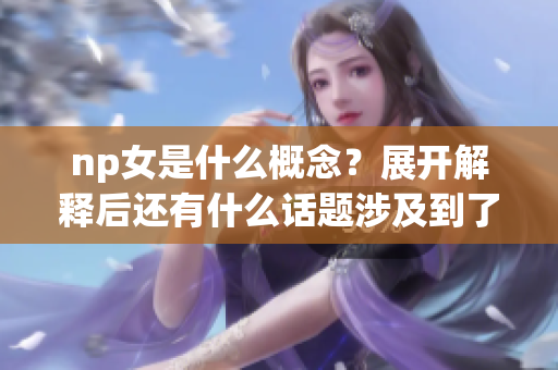 np女是什么概念？展开解释后还有什么话题涉及到了np女？