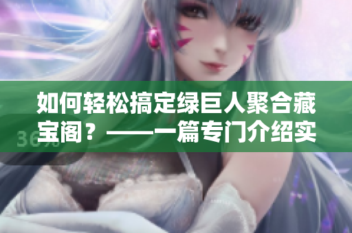 如何轻松搞定绿巨人聚合藏宝阁？——一篇专门介绍实用小技巧的文章