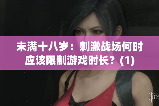 未满十八岁：刺激战场何时应该限制游戏时长？(1)