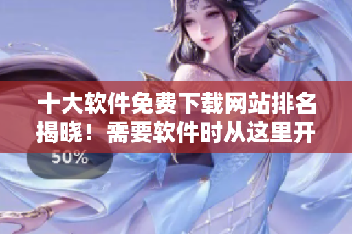 十大软件免费下载网站排名揭晓！需要软件时从这里开始查找