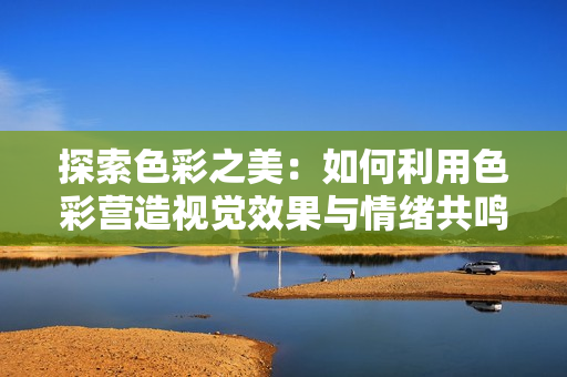 探索色彩之美：如何利用色彩营造视觉效果与情绪共鸣