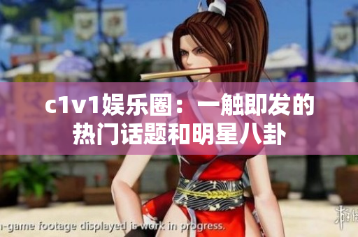 c1v1娱乐圈：一触即发的热门话题和明星八卦
