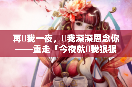再給我一夜，讓我深深思念你——重走「今夜就讓我狠狠地想你」的旋律路線