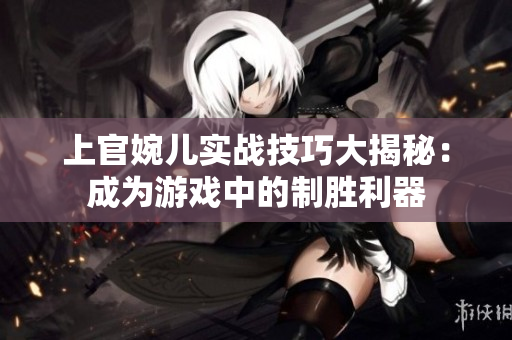 上官婉儿实战技巧大揭秘：成为游戏中的制胜利器